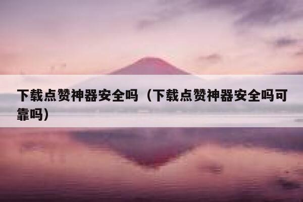 下载点赞神器安全吗（下载点赞神器安全吗可靠吗） 第1张