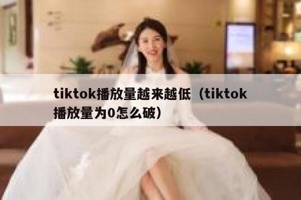 tiktok播放量越来越低（tiktok播放量为0怎么破） 第1张