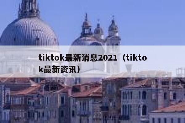 tiktok最新消息2021（tiktok最新资讯） 第1张