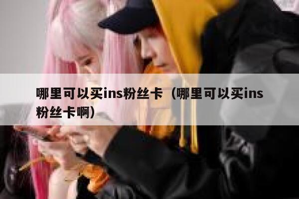哪里可以买ins粉丝卡（哪里可以买ins粉丝卡啊） 第1张