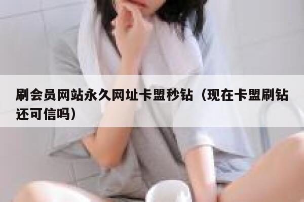 刷会员网站永久网址卡盟秒钻（现在卡盟刷钻还可信吗） 第1张