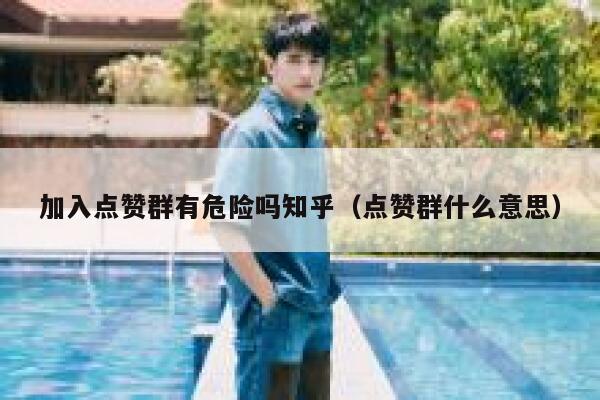 加入点赞群有危险吗知乎(点赞群什么意思) 第1张 加入点赞群有危险吗知乎(点赞群什么意思) 第1张