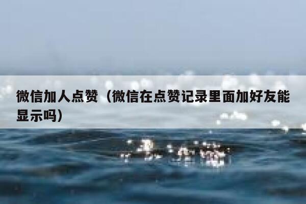 微信加人点赞（微信在点赞记录里面加好友能显示吗） 第1张