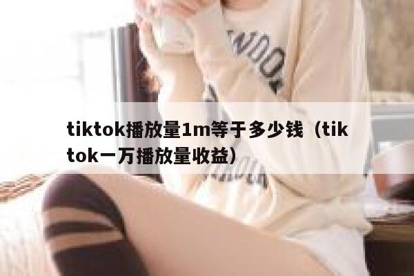 tiktok播放量1m等于多少钱（tiktok一万播放量收益） 第1张