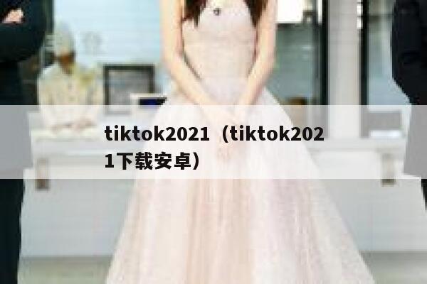 tiktok2021（tiktok2021下载安卓） 第1张