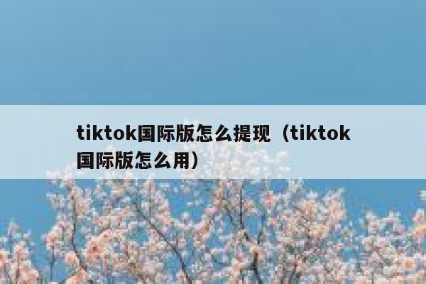tiktok国际版怎么提现（tiktok国际版怎么用） 第1张