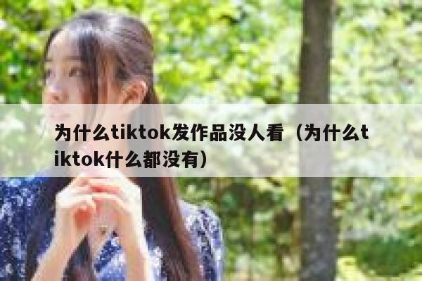 为什么tiktok发作品没人看（为什么tiktok什么都没有） 第1张