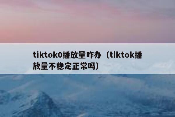 tiktok0播放量咋办（tiktok播放量不稳定正常吗） 第1张