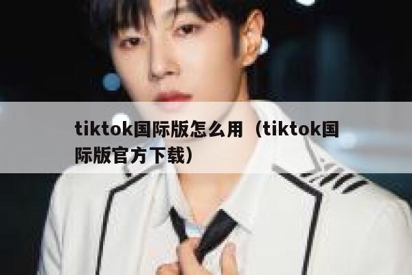 tiktok国际版怎么用(tiktok国际版官方下载) 第1张 tiktok国际版怎么用(tiktok国际版官方下载) 第1张