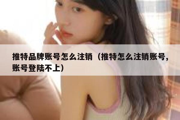 推特品牌账号怎么注销（推特怎么注销账号,账号登陆不上） 第1张