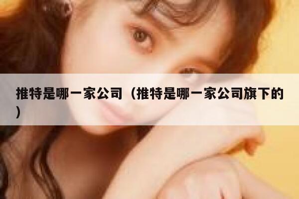 推特是哪一家公司（推特是哪一家公司旗下的） 第1张