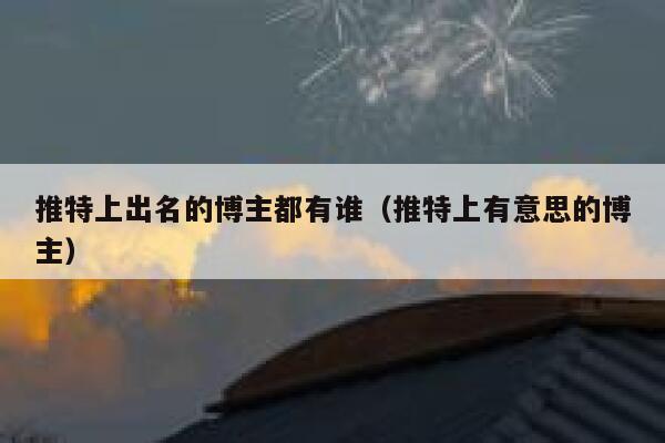 推特上出名的博主都有谁（推特上有意思的博主） 第1张