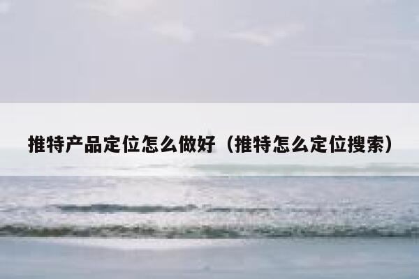 推特产品定位怎么做好（推特怎么定位搜索） 第1张