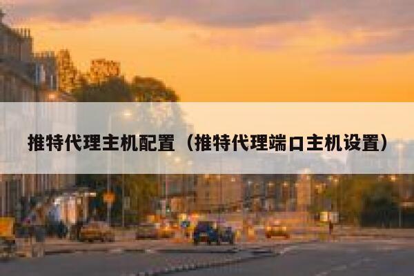 推特代理主机配置(推特代理端口主机设置) 第1张 推特代理主机配置(推特代理端口主机设置) 第1张