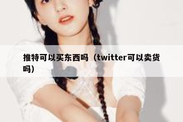 推特可以买东西吗(twitter可以卖货吗) 第1张 推特可以买东西吗(twitter可以卖货吗) 第1张