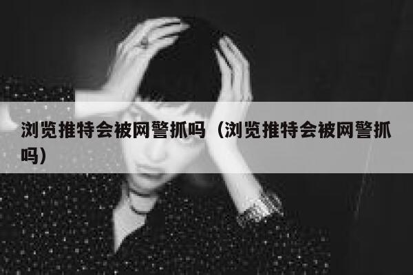 浏览推特会被网警抓吗（浏览推特会被网警抓吗） 第1张