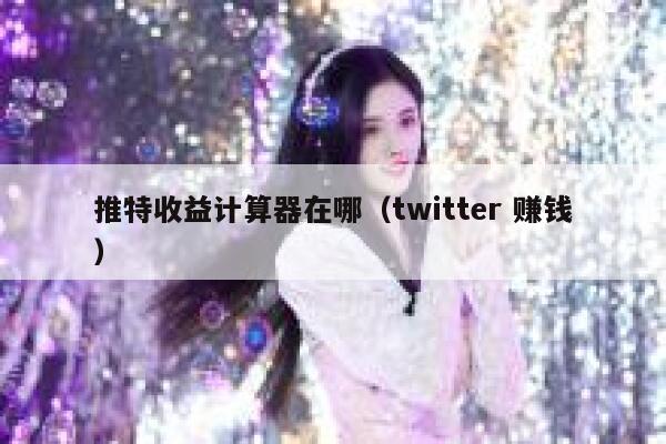 推特收益计算器在哪(twitter 赚钱) 第1张 推特收益计算器在哪(twitter 赚钱) 第1张