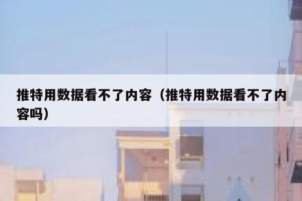 推特用数据看不了内容(推特用数据看不了内容吗) 第1张 推特用数据看不了内容(推特用数据看不了内容吗) 第1张