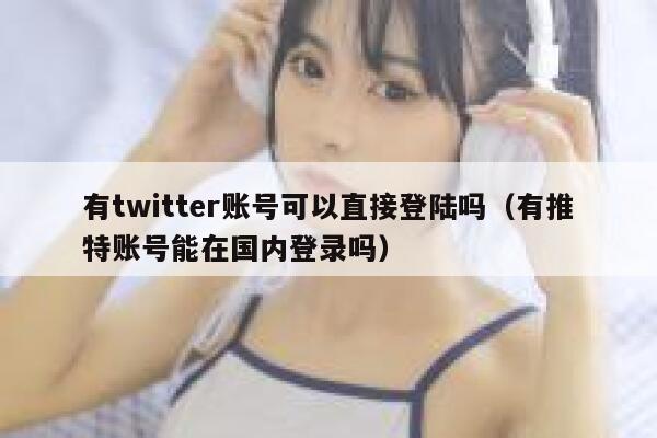 有twitter账号可以直接登陆吗(有推特账号能在国内登录吗) 第1张 有twitter账号可以直接登陆吗(有推特账号能在国内登录吗) 第1张