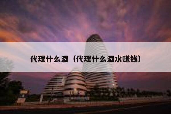 代理什么酒(代理什么酒水赚钱) 第1张 代理什么酒(代理什么酒水赚钱) 第1张