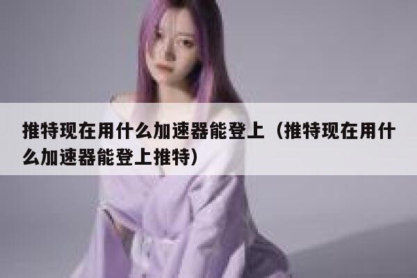 推特现在用什么加速器能登上(推特现在用什么加速器能登上推特) 第1张 推特现在用什么加速器能登上(推特现在用什么加速器能登上推特) 第1张