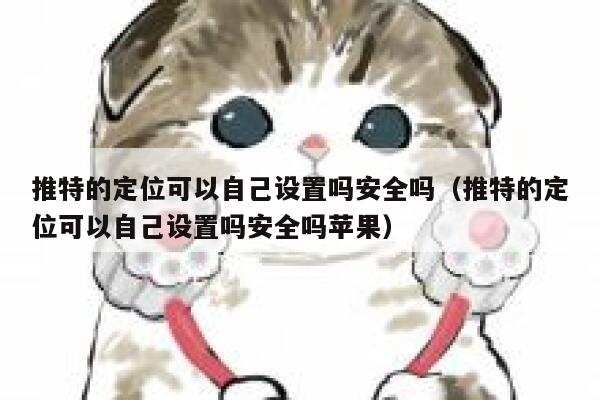 推特的定位可以自己设置吗安全吗(推特的定位可以自己设置吗安全吗苹果) 第1张 推特的定位可以自己设置吗安全吗(推特的定位可以自己设置吗安全吗苹果) 第1张