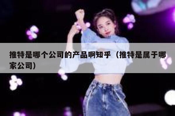 推特是哪个公司的产品啊知乎（推特是属于哪家公司） 第1张