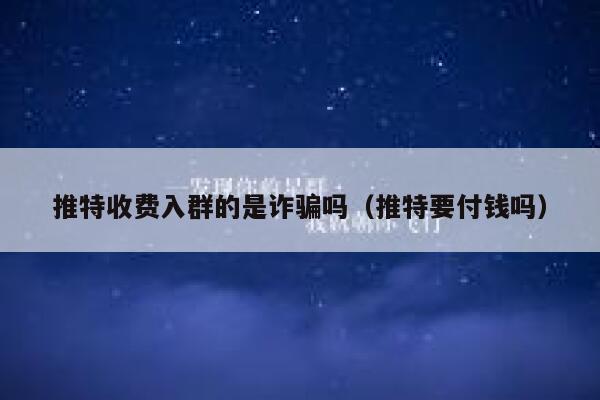 推特收费入群的是诈骗吗（推特要付钱吗） 第1张