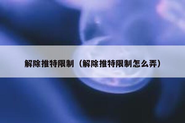 解除推特限制（解除推特限制怎么弄） 第1张