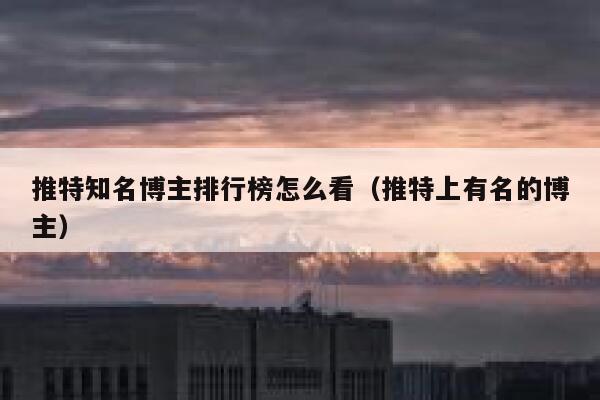 推特知名博主排行榜怎么看（推特上有名的博主） 第1张
