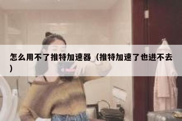 怎么用不了推特加速器（推特加速了也进不去） 第1张
