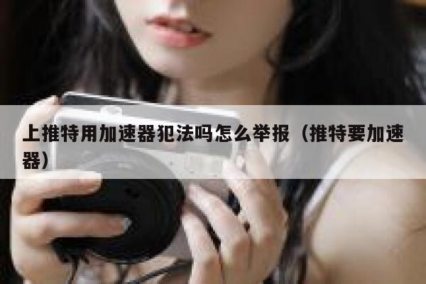 上推特用加速器犯法吗怎么举报（推特要加速器） 第1张