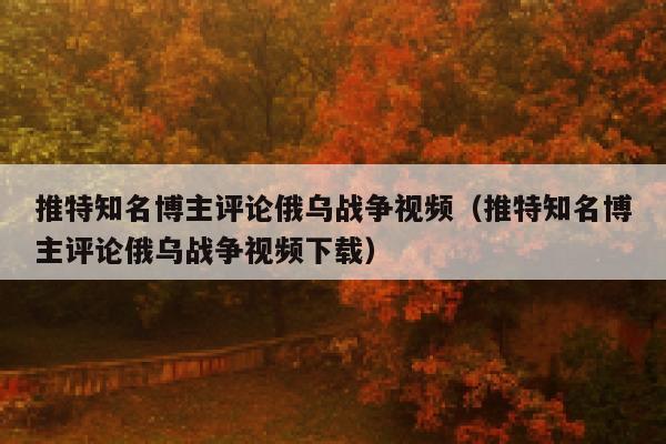 推特知名博主评论俄乌战争视频（推特知名博主评论俄乌战争视频下载） 第1张