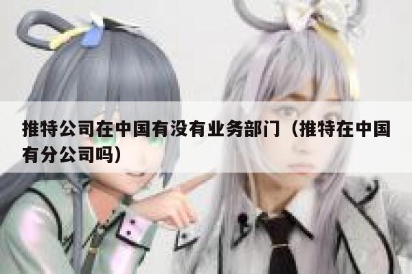 推特公司在中国有没有业务部门（推特在中国有分公司吗） 第1张