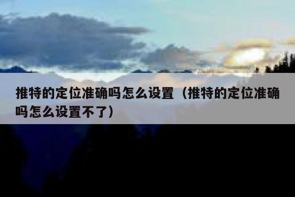 推特的定位准确吗怎么设置（推特的定位准确吗怎么设置不了） 第1张