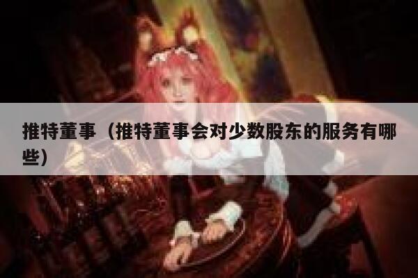 推特董事（推特董事会对少数股东的服务有哪些） 第1张