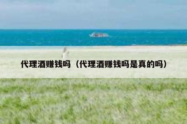 代理酒赚钱吗（代理酒赚钱吗是真的吗） 第1张