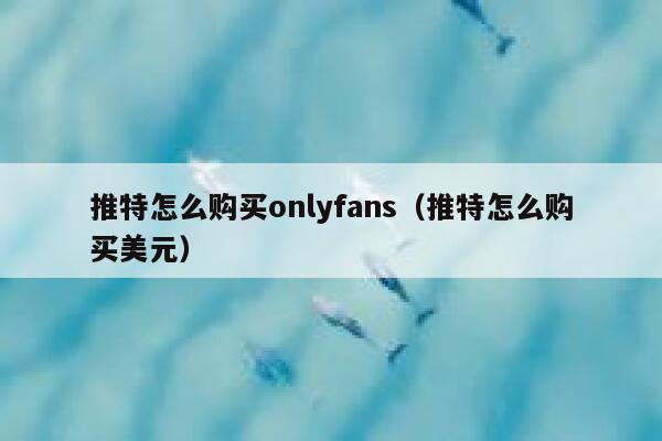推特怎么购买onlyfans（推特怎么购买美元） 第1张