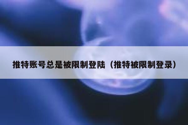 推特账号总是被限制登陆（推特被限制登录） 第1张
