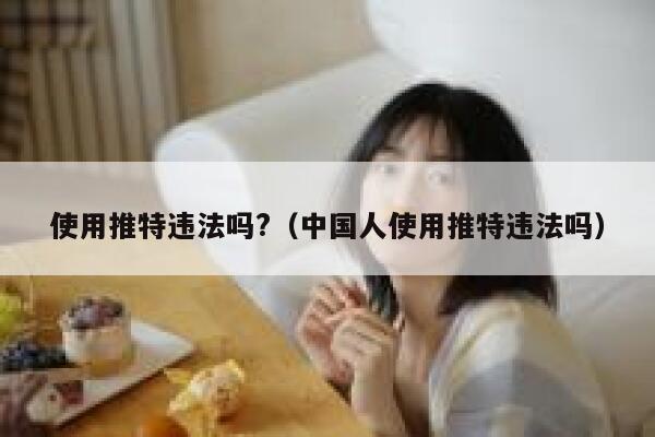 使用推特违法吗?（中国人使用推特违法吗） 第1张