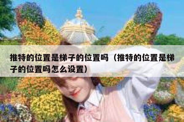 推特的位置是梯子的位置吗(推特的位置是梯子的位置吗怎么设置) 第1张 推特的位置是梯子的位置吗(推特的位置是梯子的位置吗怎么设置) 第1张