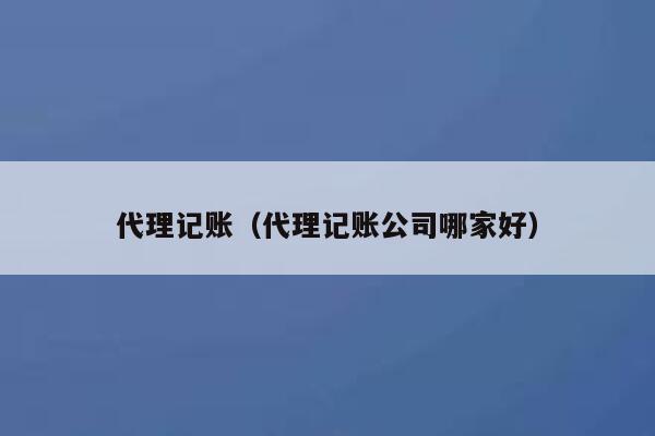 代理记账(代理记账公司哪家好) 第1张 代理记账(代理记账公司哪家好) 第1张