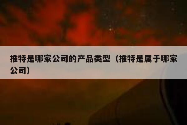 推特是哪家公司的产品类型(推特是属于哪家公司) 第1张 推特是哪家公司的产品类型(推特是属于哪家公司) 第1张
