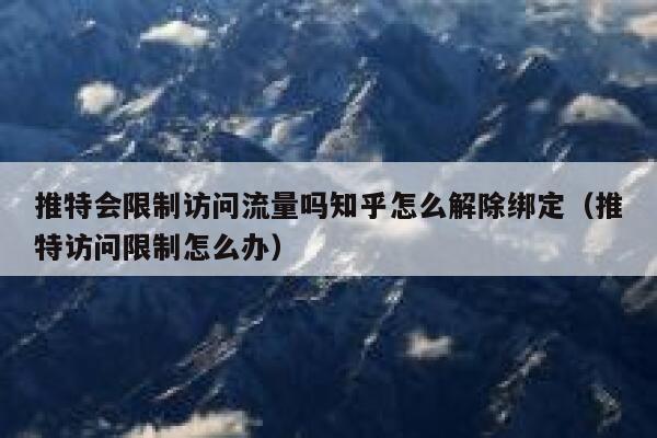 推特会限制访问流量吗知乎怎么解除绑定(推特访问限制怎么办) 第1张 推特会限制访问流量吗知乎怎么解除绑定(推特访问限制怎么办) 第1张