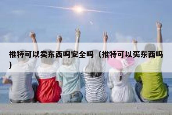 推特可以卖东西吗安全吗(推特可以买东西吗) 第1张 推特可以卖东西吗安全吗(推特可以买东西吗) 第1张