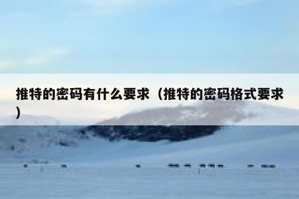 推特的密码有什么要求（推特的密码格式要求） 第1张