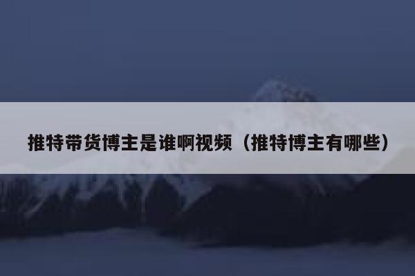 推特带货博主是谁啊视频（推特博主有哪些） 第1张