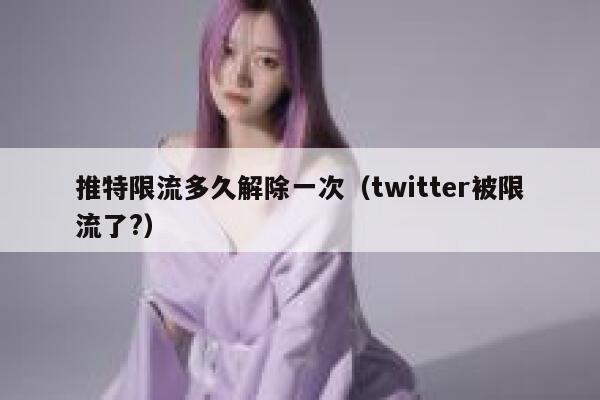 推特限流多久解除一次（twitter被限流了?） 第1张