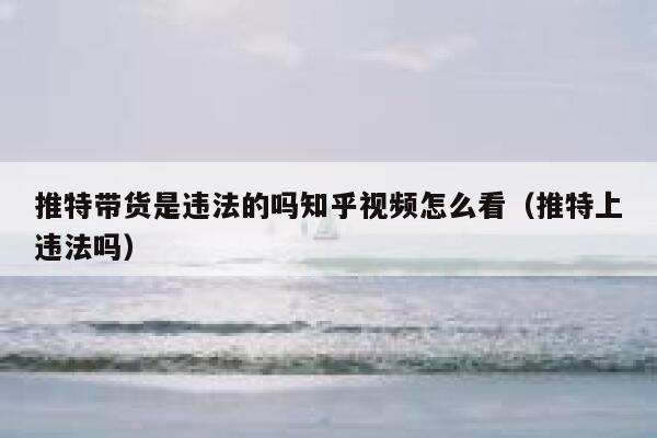 推特带货是违法的吗知乎视频怎么看（推特上违法吗） 第1张