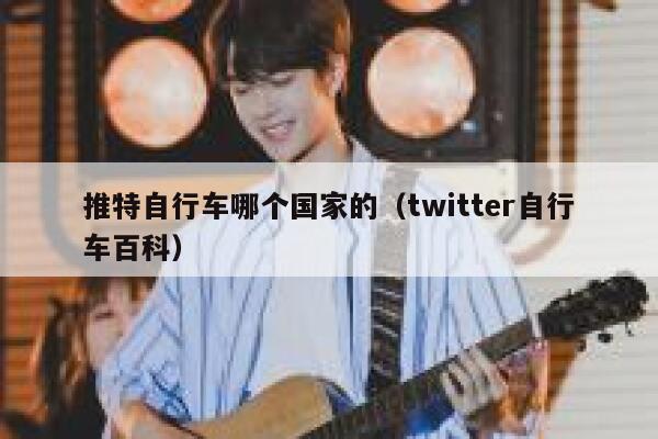 推特自行车哪个国家的(twitter自行车百科) 第1张 推特自行车哪个国家的(twitter自行车百科) 第1张